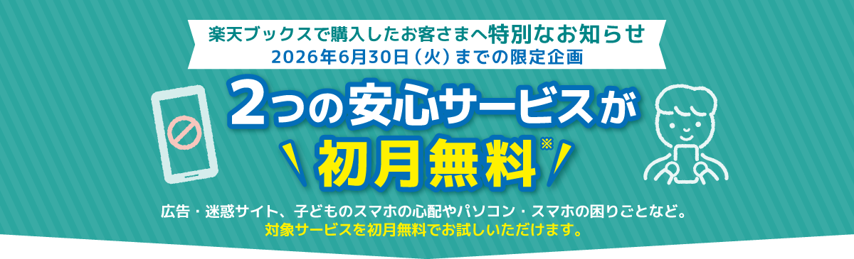 楽天ブックスで購入したお客さまへ特別なお知らせ　2026年6月30日（火）までの限定企画　２つの安心サービスが初月無料※　広告・迷惑サイト、子どものスマホの心配やパソコン・スマホの困りごとなど。対象サービスを初月無料でお試しいただけます。