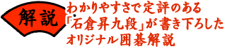 解説…わかりやすさで定評のある「石倉昇九段」が書き下ろしたオリジナル囲碁解説