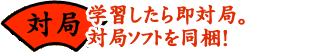 対局…学習したら即対局。対局ソフトを同梱！