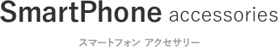 SmartPhone accesories SmartPhoneアクセサリー